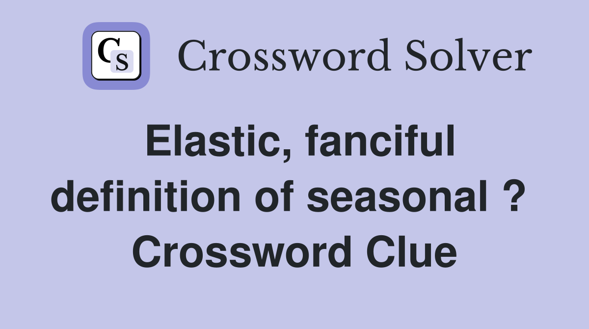 Elastic, fanciful definition of seasonal ?  Crossword Clue