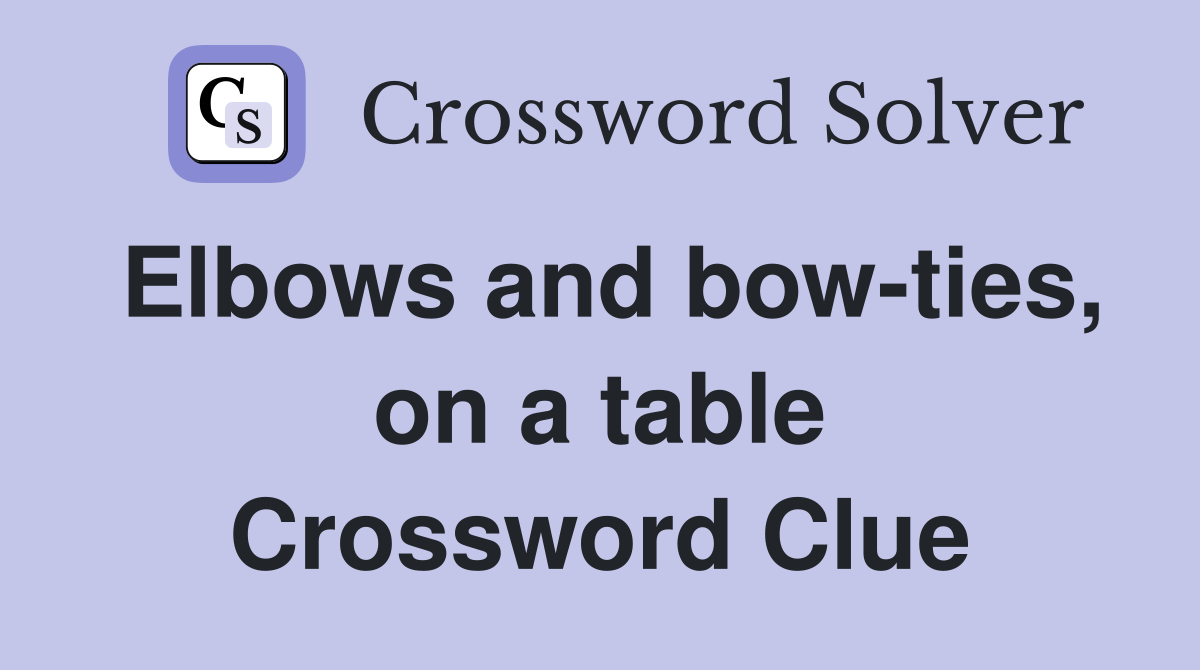 Elbows and bow-ties, on a table Crossword Clue