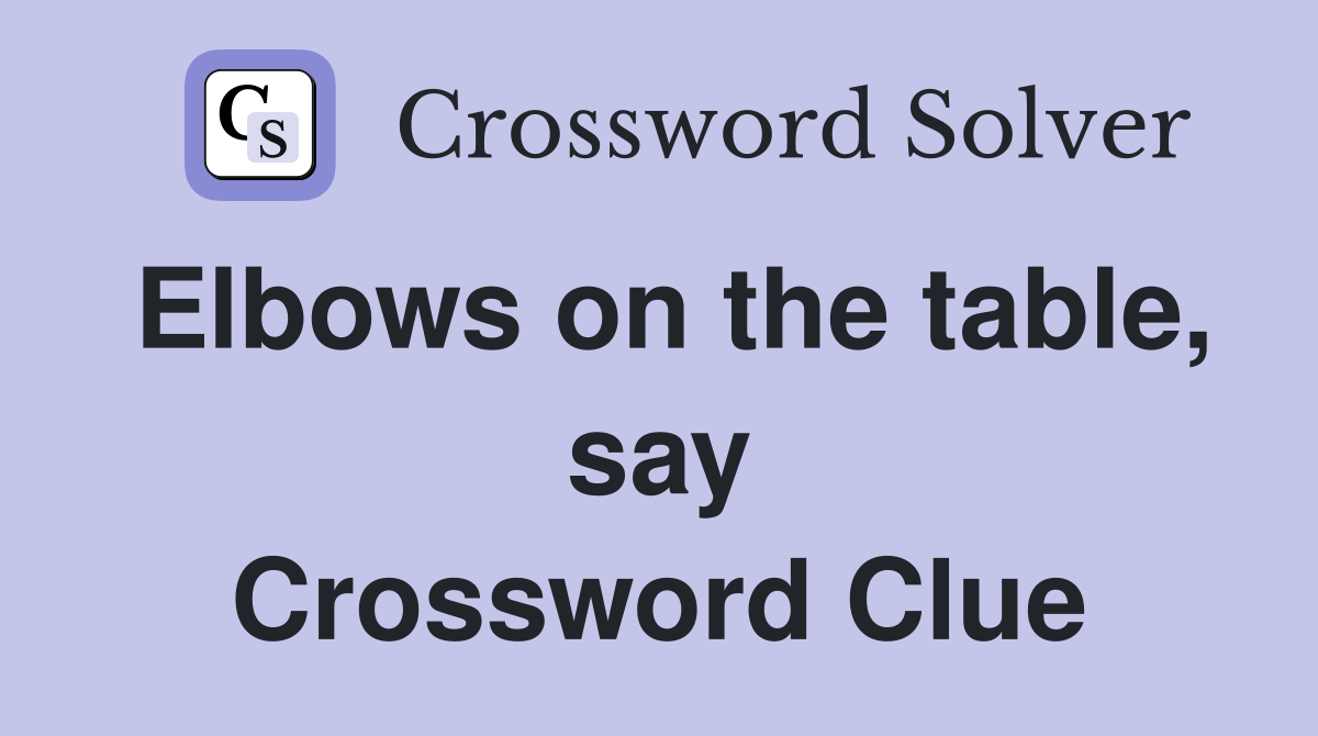 Elbows on the table, say Crossword Clue