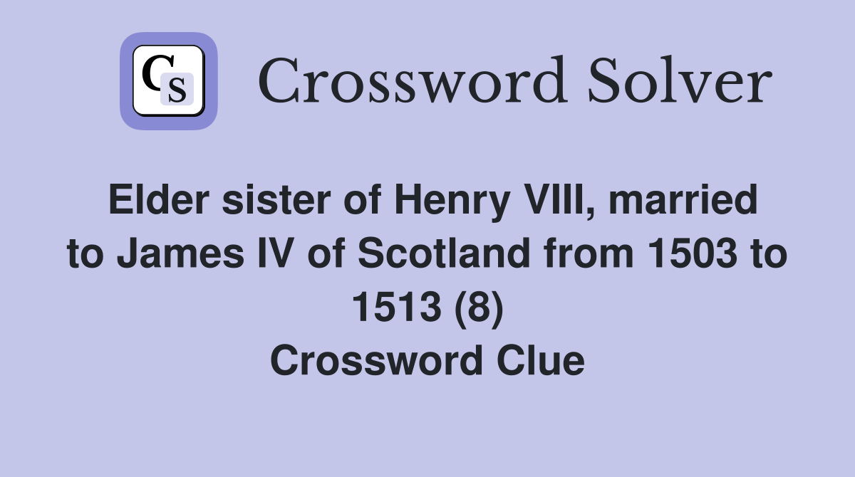 Elder sister of Henry VIII, married to James IV of Scotland from 1503 to 1513 (8) Crossword Clue