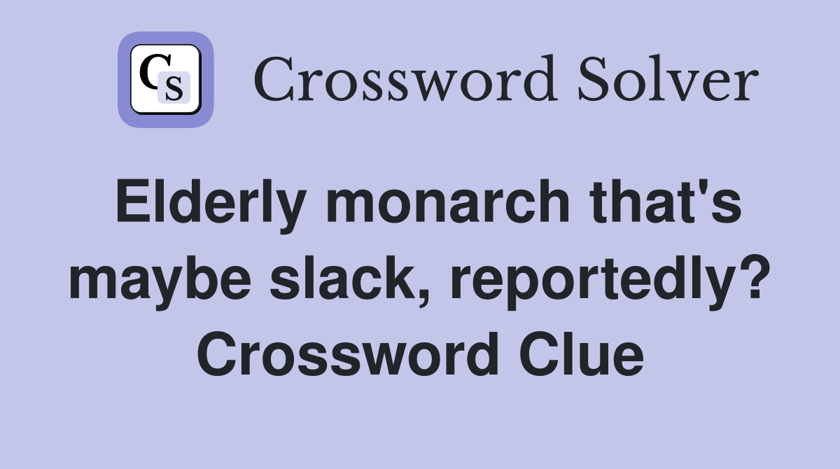 Elderly monarch that's maybe slack, reportedly? Crossword Clue
