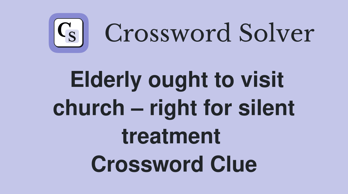 Elderly ought to visit church – right for silent treatment  Crossword Clue