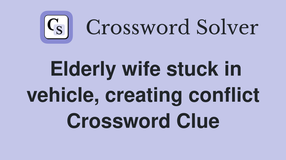 Elderly wife stuck in vehicle, creating conflict Crossword Clue