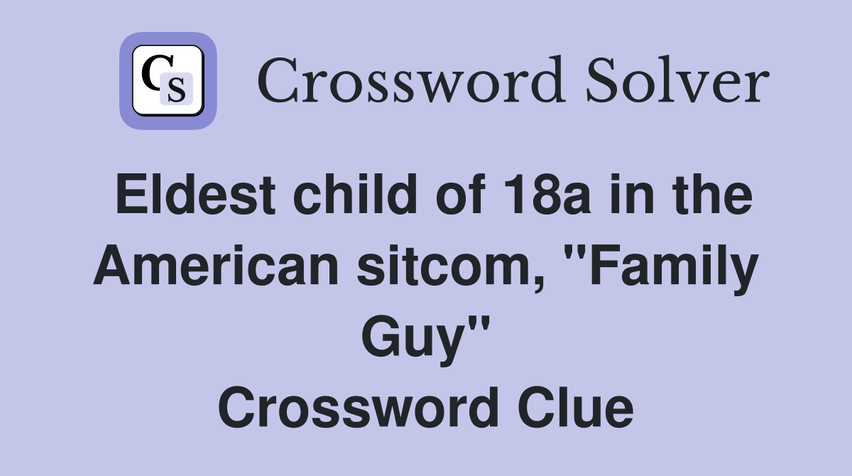 Eldest child of 18a in the American sitcom, "Family Guy" Crossword Clue