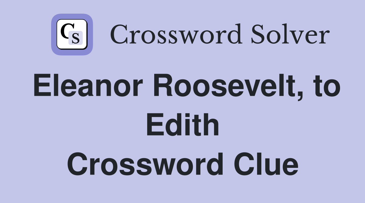 Eleanor Roosevelt, to Edith Crossword Clue