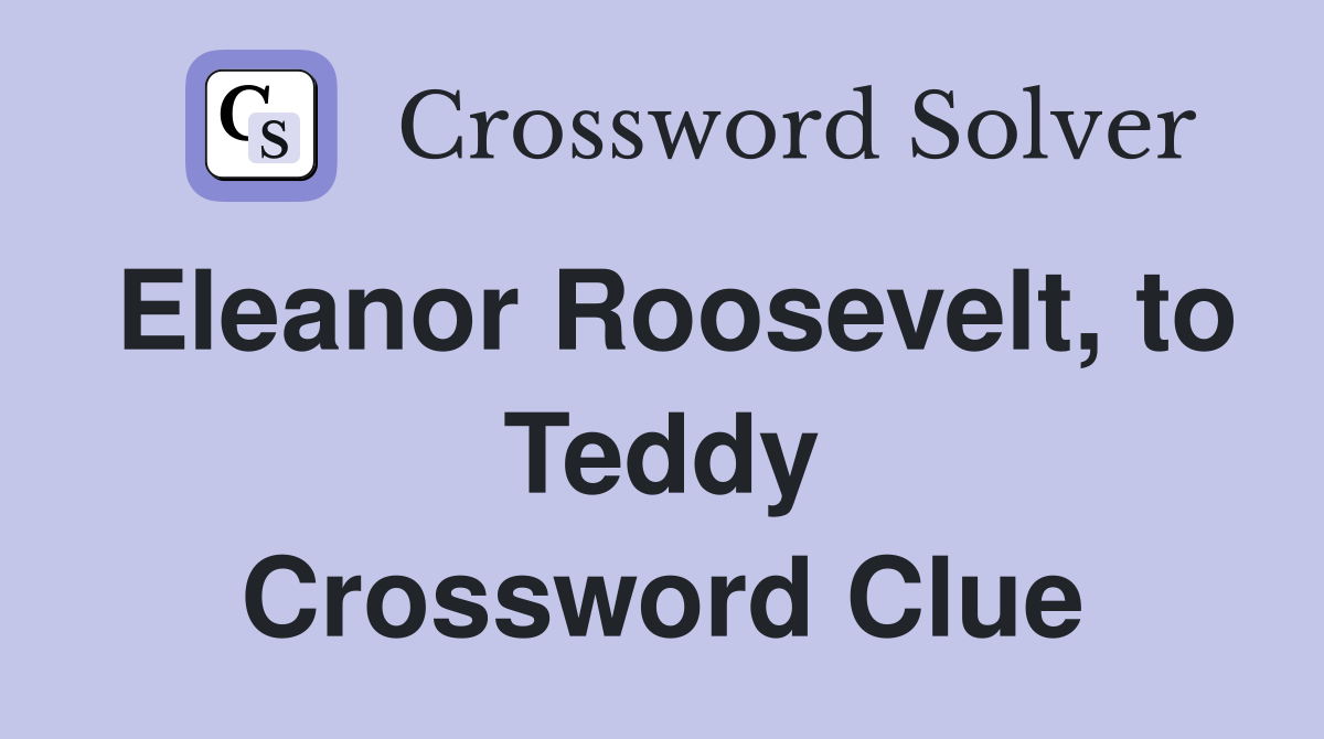 Eleanor Roosevelt, to Teddy Crossword Clue