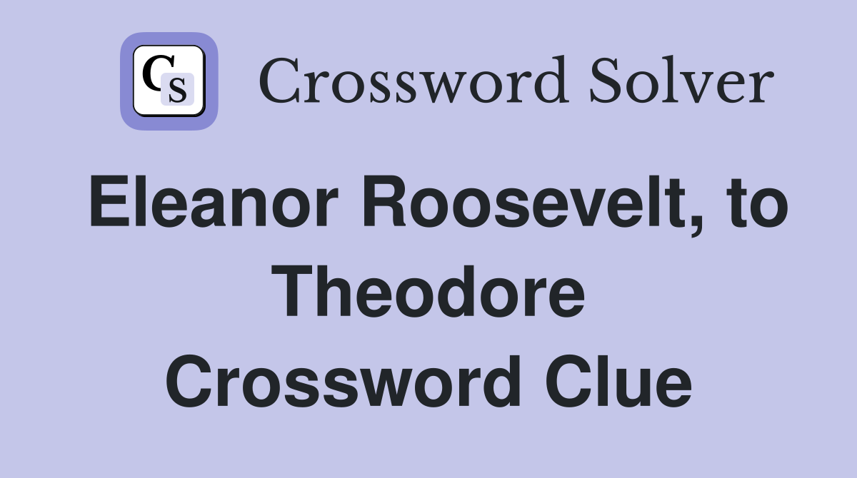 Eleanor Roosevelt, to Theodore Crossword Clue