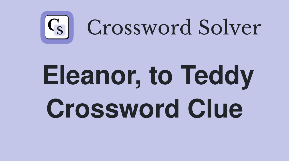 Eleanor, to Teddy Crossword Clue