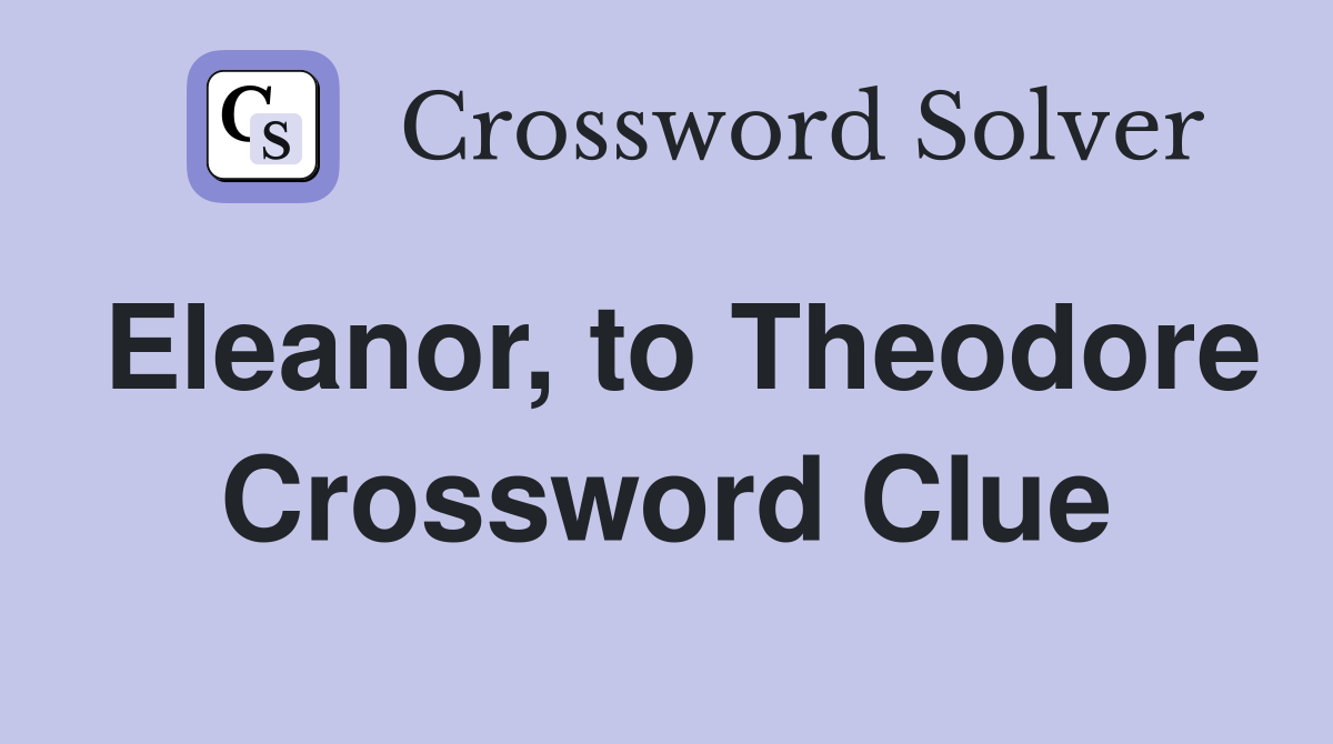 Eleanor, to Theodore Crossword Clue
