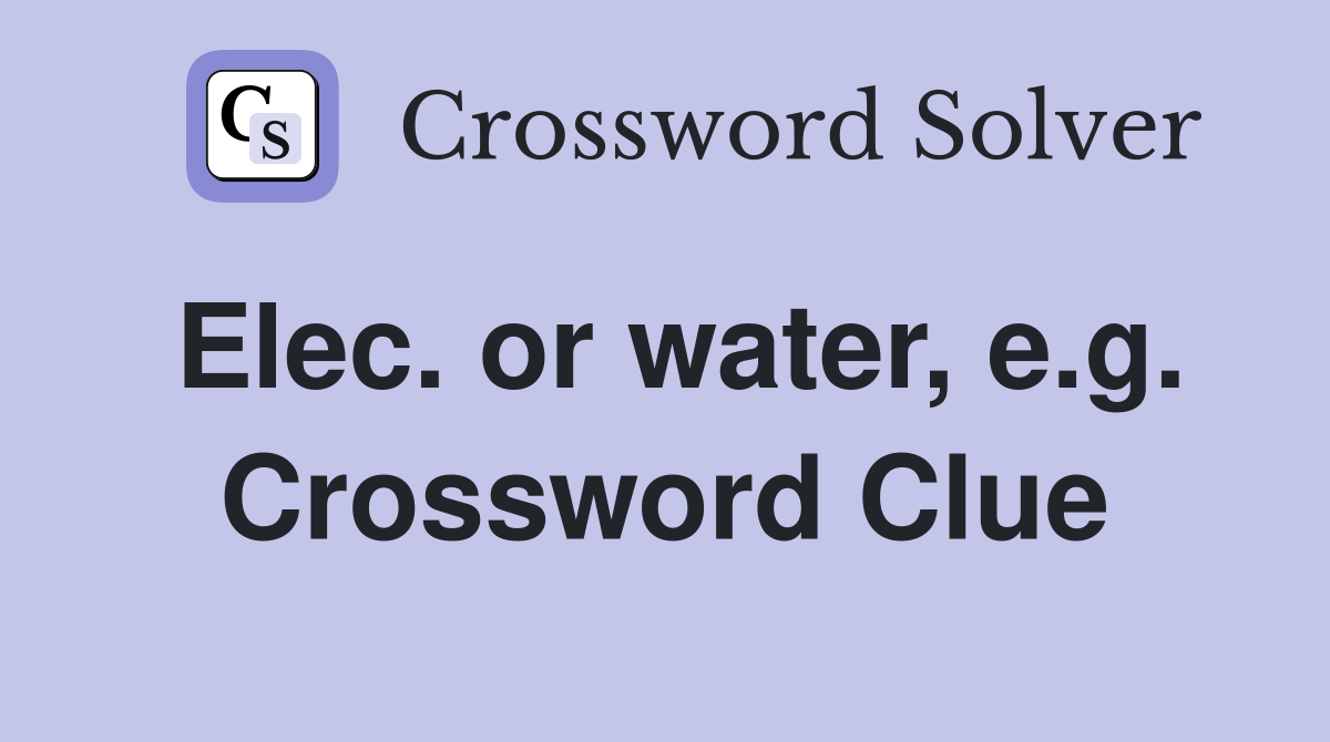 Elec. or water, e.g. Crossword Clue