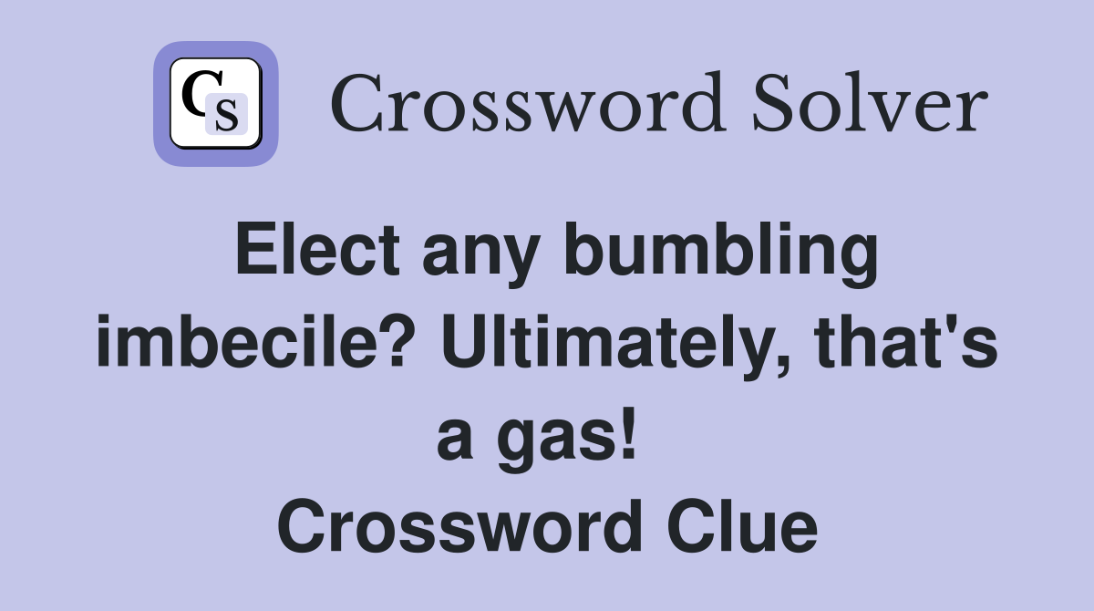 Elect any bumbling imbecile? Ultimately, that's a gas!  Crossword Clue