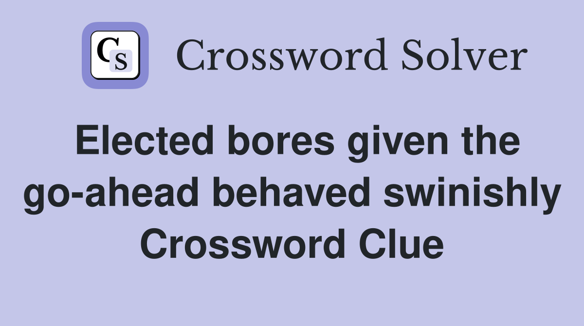 Elected bores given the go-ahead behaved swinishly Crossword Clue