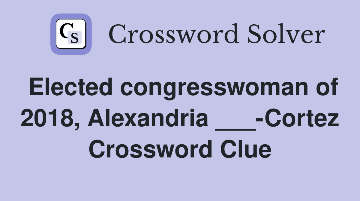 Elected congresswoman of 2018, Alexandria ___-Cortez Crossword Clue