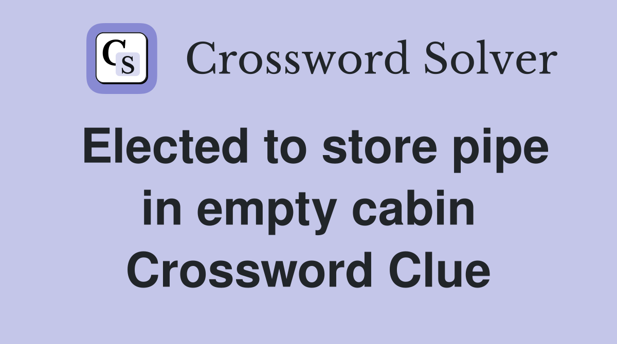 Elected to store pipe in empty cabin Crossword Clue