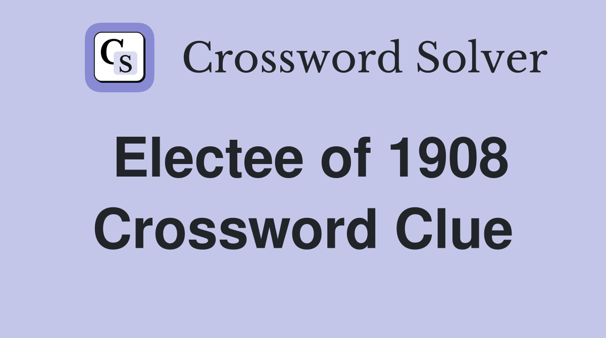 Electee of 1908 Crossword Clue
