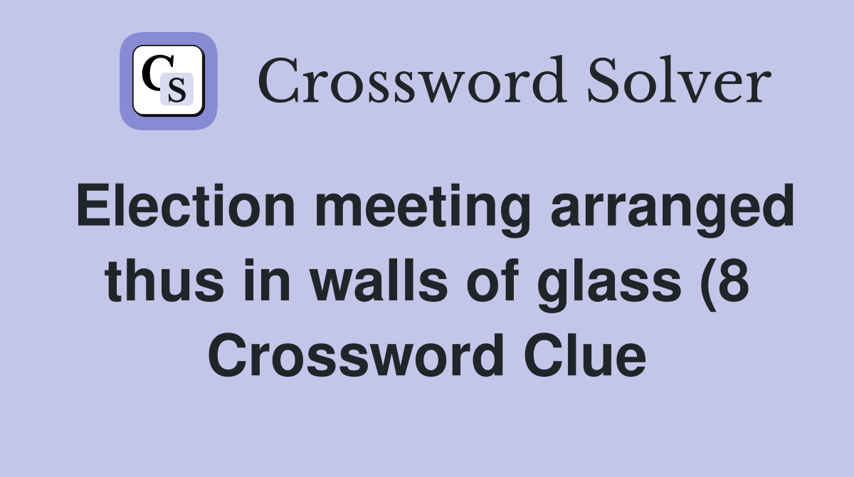 Election meeting arranged thus in walls of glass (8) Crossword Clue Election meeting arranged thus in walls of glass (8) Crossword Clue