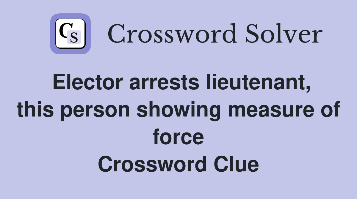 Elector arrests lieutenant, this person showing measure of force Crossword Clue
