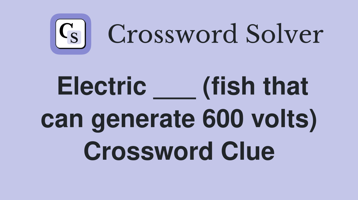 Electric ___ (fish that can generate 600 volts) Crossword Clue
