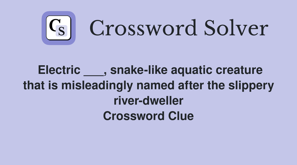 Electric ___, snake-like aquatic creature that is misleadingly named after the slippery river-dweller Crossword Clue