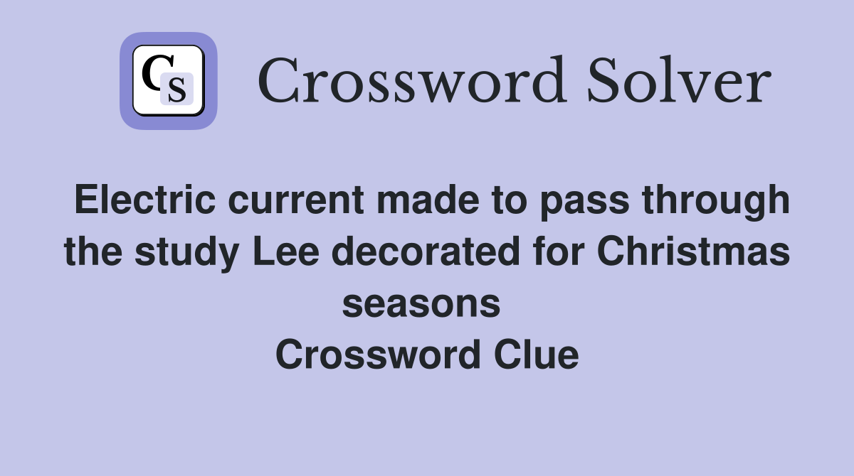 Electric current made to pass through the study Lee decorated for Christmas seasons  Crossword Clue