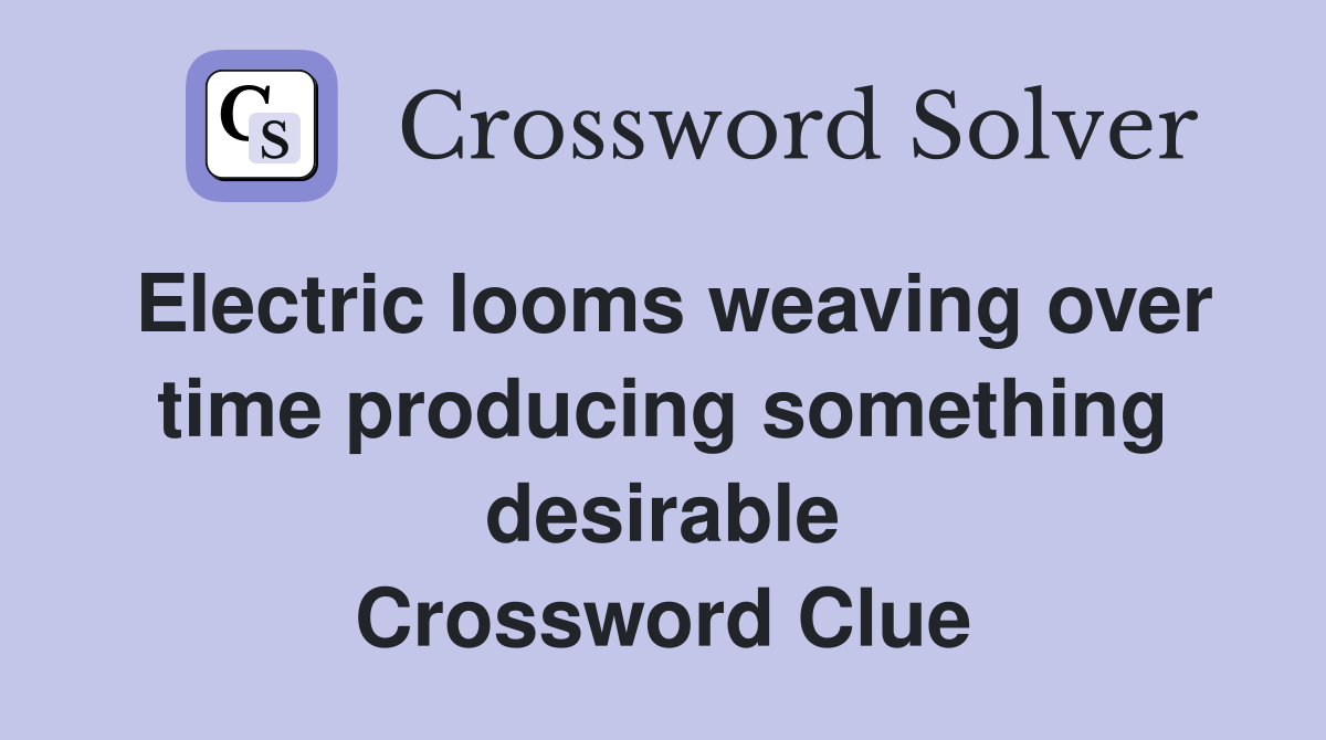 Electric looms weaving over time producing something desirable Crossword Clue