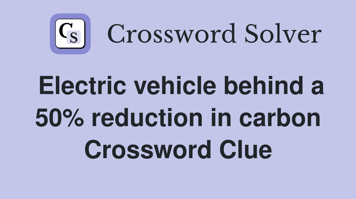 Electric vehicle behind a 50% reduction in carbon Crossword Clue