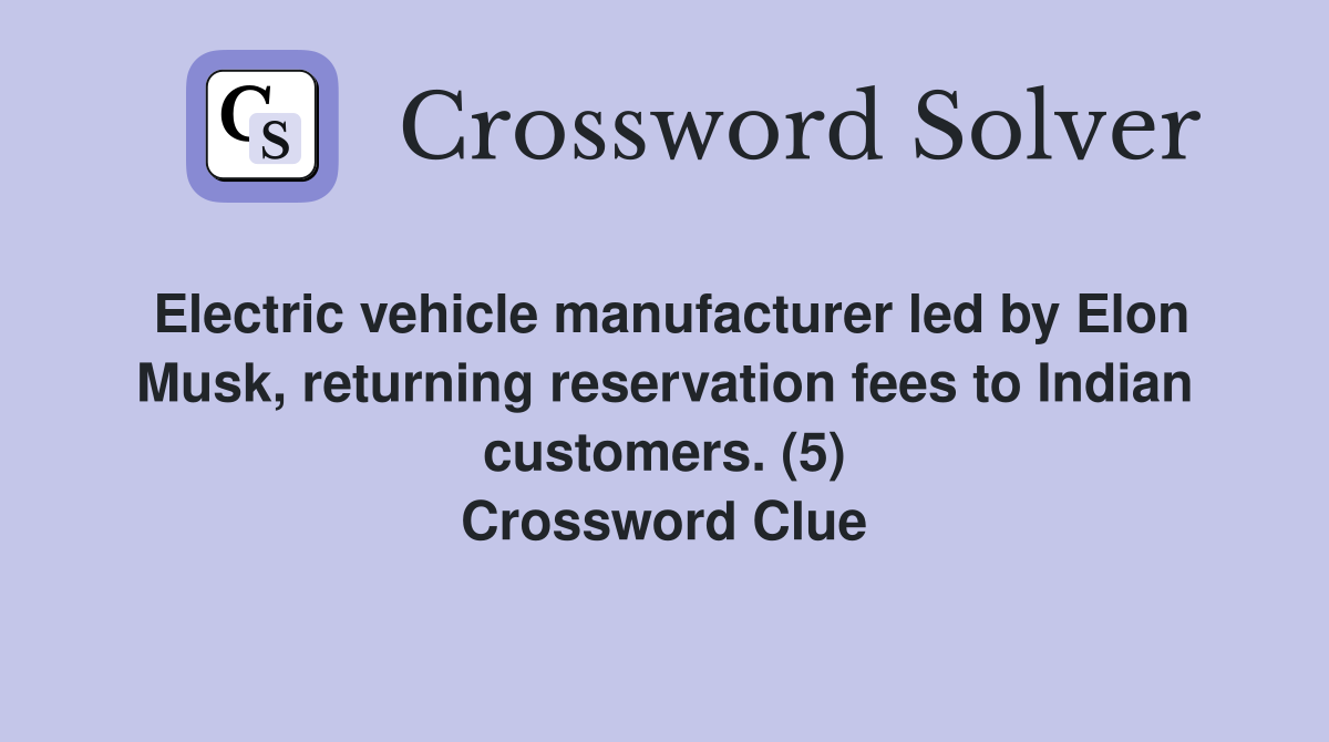 Electric vehicle manufacturer led by Elon Musk, returning reservation fees to Indian customers. (5) Crossword Clue