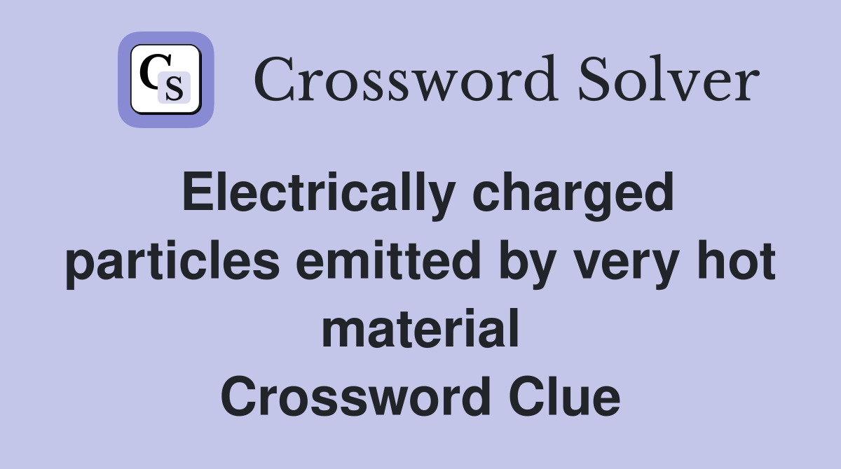 Electrically charged particles emitted by very hot material Crossword Clue