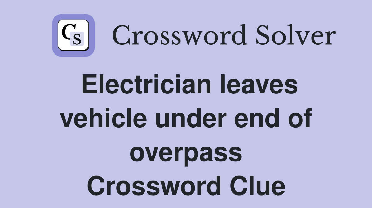 Electrician leaves vehicle under end of overpass Crossword Clue