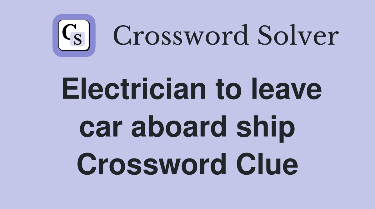Electrician to leave car aboard ship Crossword Clue