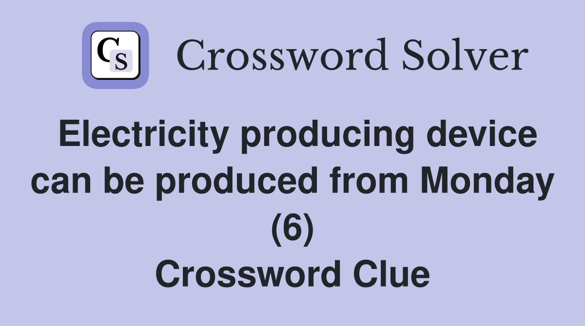 Electricity producing device can be produced from Monday (6) Crossword Clue