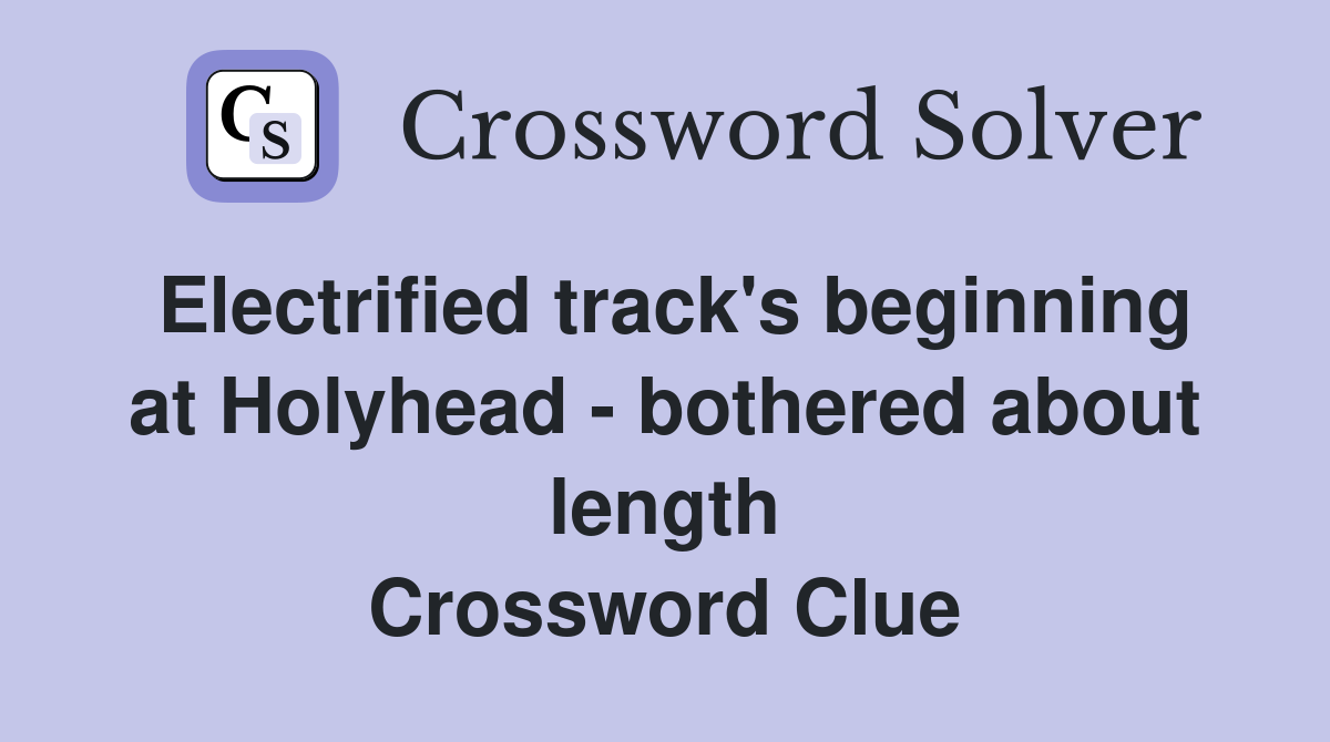 Electrified track's beginning at Holyhead - bothered about length Crossword Clue