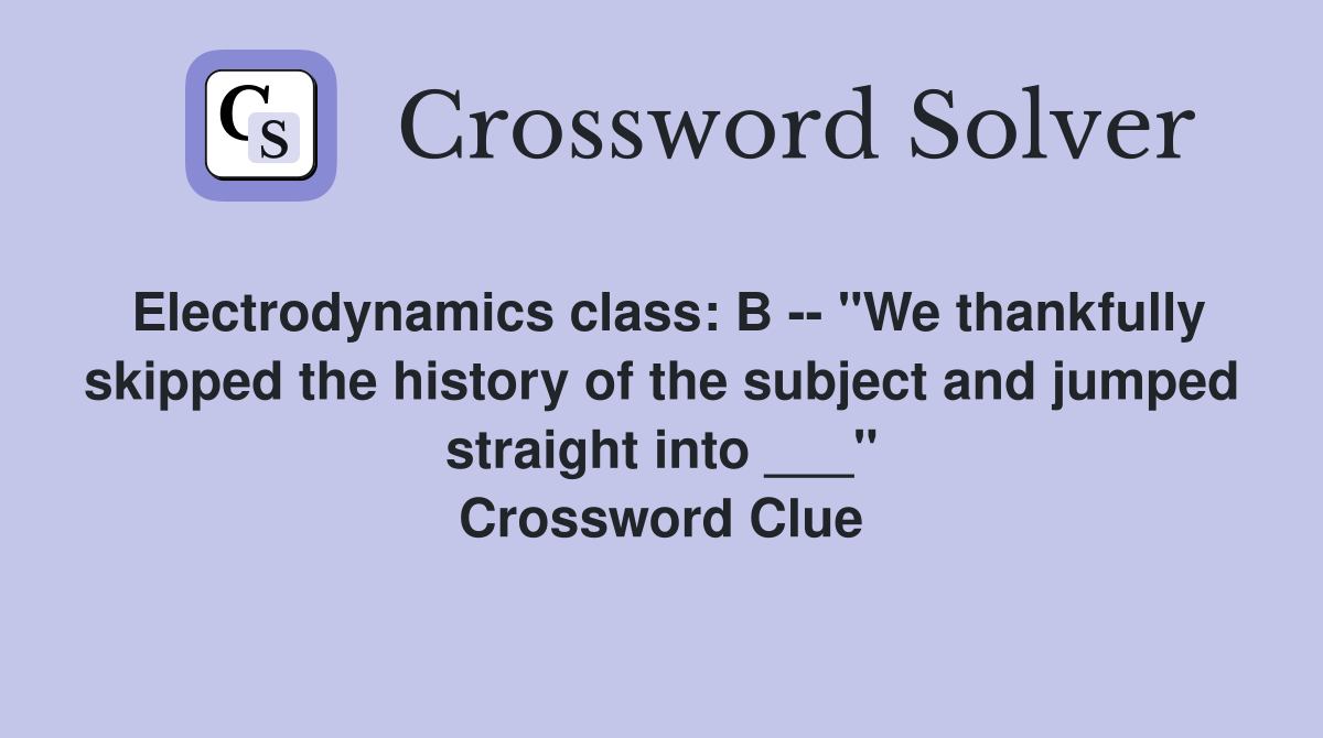 Electrodynamics class: B -- "We thankfully skipped the history of the subject and jumped straight into ___" Crossword Clue