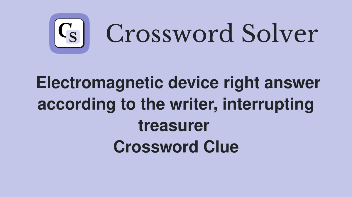 Electromagnetic device right answer according to the writer, interrupting treasurer  Crossword Clue