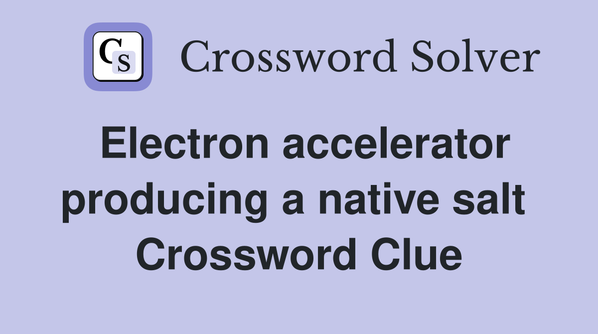 Electron accelerator producing a native salt  Crossword Clue