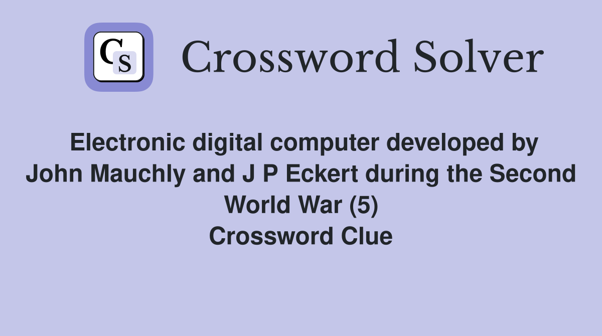 Electronic digital computer developed by John Mauchly and J P Eckert during the Second World War (5) Crossword Clue