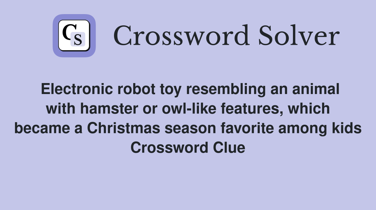 Electronic robot toy resembling an animal with hamster or owl-like features, which became a Christmas season favorite among kids Crossword Clue
