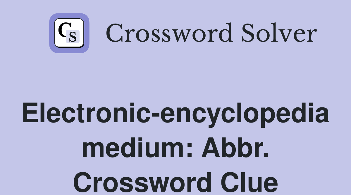 Electronic-encyclopedia medium: Abbr. Crossword Clue