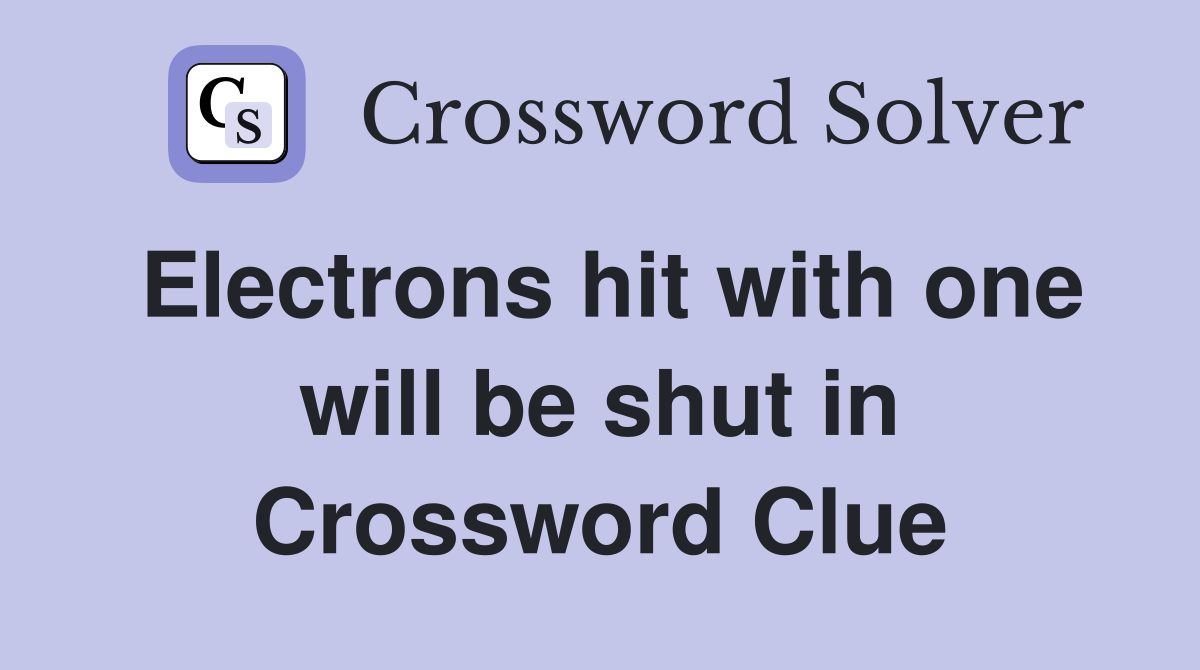 Electrons hit with one will be shut in Crossword Clue