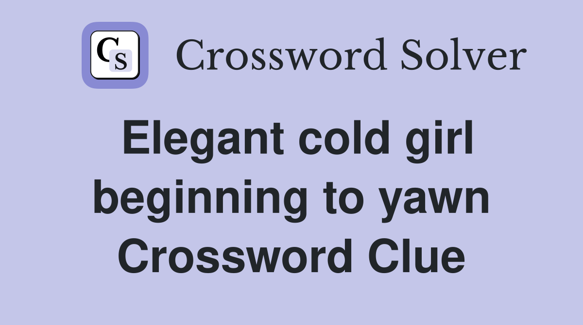 Elegant cold girl beginning to yawn Crossword Clue