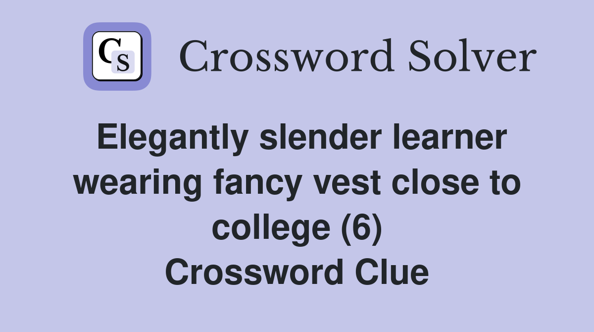 Elegantly slender learner wearing fancy vest close to college (6) Crossword Clue