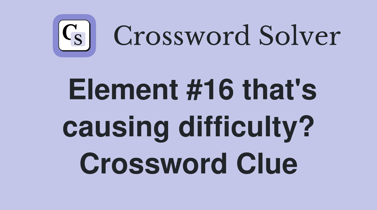 Element #16 that's causing difficulty? Crossword Clue