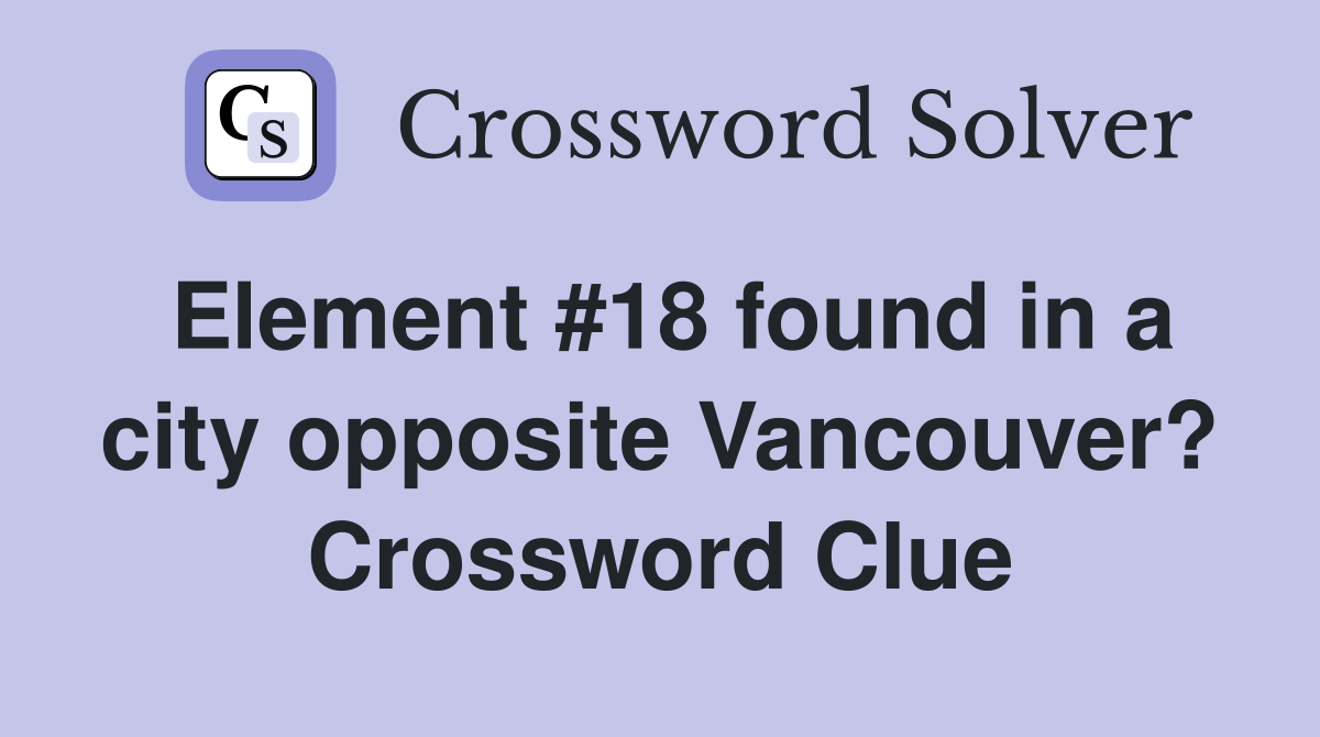Element #18 found in a city opposite Vancouver? Crossword Clue