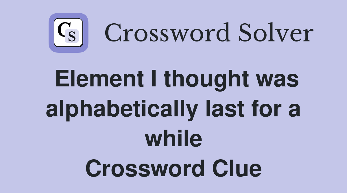 Element I thought was alphabetically last for a while Crossword Clue