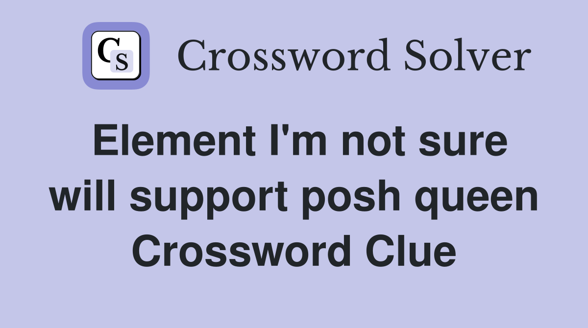 Element I'm not sure will support posh queen Crossword Clue