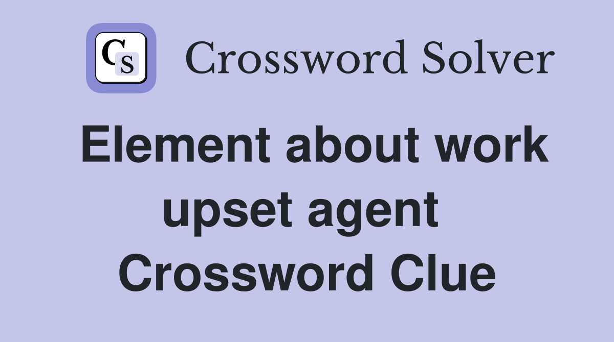 Element about work upset agent  Crossword Clue