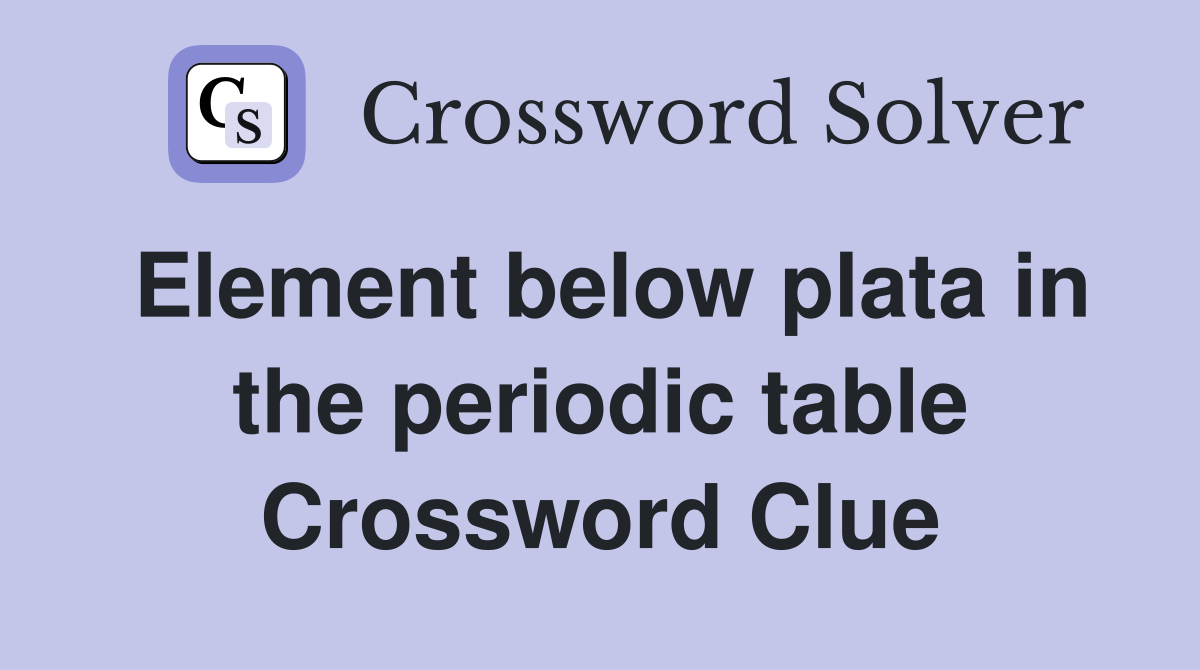 Element below plata in the periodic table Crossword Clue