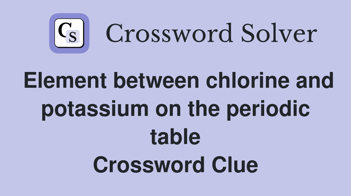 Element between chlorine and potassium on the periodic table Crossword Clue