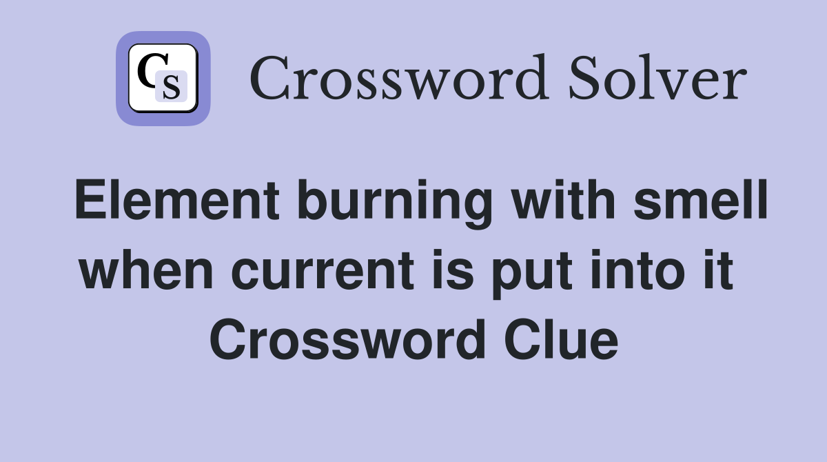 Element burning with smell when current is put into it  Crossword Clue