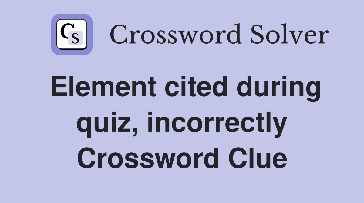 Element cited during quiz, incorrectly Crossword Clue